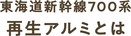 東海道新幹線700系 再生アルミとは